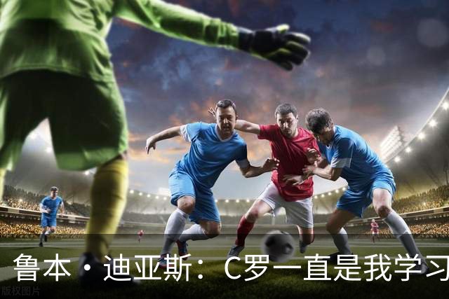 鲁本·迪亚斯：C罗一直是我学习的对象；我们比以前都更有雄心